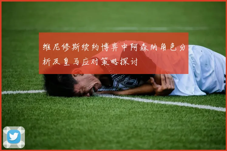 维尼修斯续约博弈中阿森纳角色分析及皇马应对策略探讨