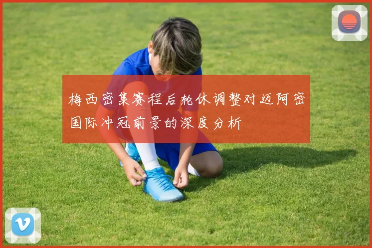 梅西密集赛程后轮休调整对迈阿密国际冲冠前景的深度分析