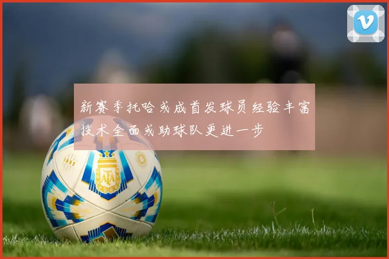 新赛季托哈或成首发球员经验丰富技术全面或助球队更进一步